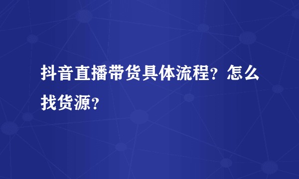 抖音直播带货具体流程？怎么找货源？