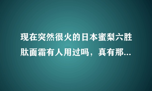 现在突然很火的日本蜜梨六胜肽面霜有人用过吗,真有那么好吗?