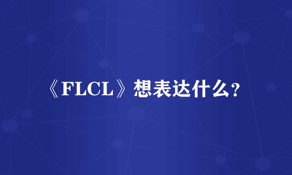 《FLCL》想表达什么？