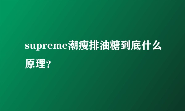 supreme潮瘦排油糖到底什么原理？