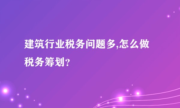 建筑行业税务问题多,怎么做税务筹划？
