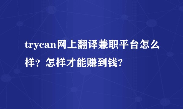 trycan网上翻译兼职平台怎么样？怎样才能赚到钱?