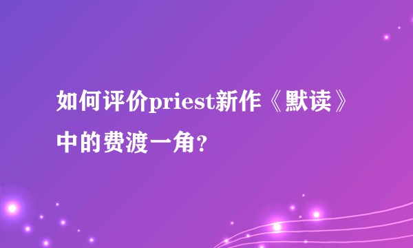 如何评价priest新作《默读》中的费渡一角？