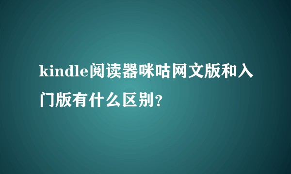 kindle阅读器咪咕网文版和入门版有什么区别？