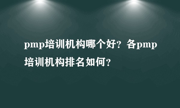 pmp培训机构哪个好？各pmp培训机构排名如何？