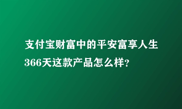 支付宝财富中的平安富享人生366天这款产品怎么样？