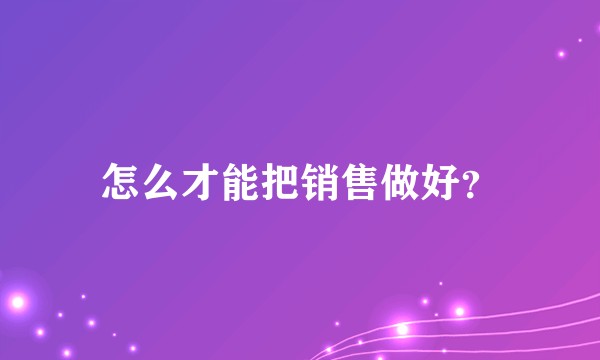 怎么才能把销售做好？