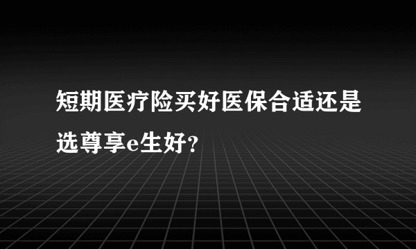 短期医疗险买好医保合适还是选尊享e生好？