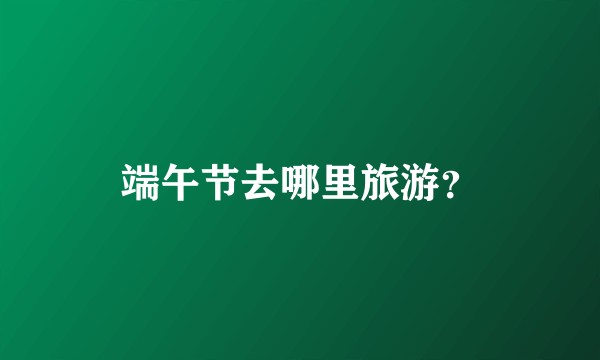 端午节去哪里旅游？