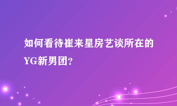 如何看待崔来星房艺谈所在的YG新男团?