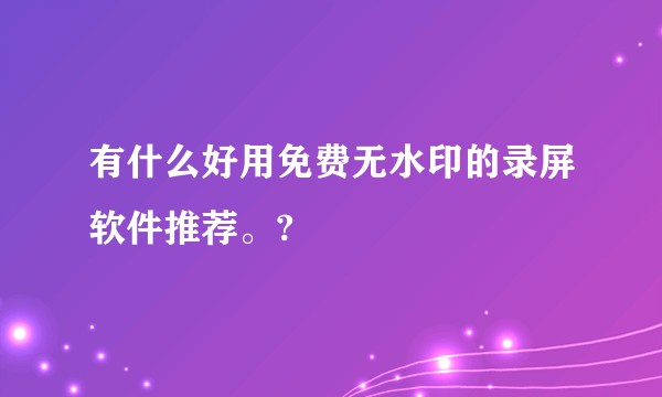 有什么好用免费无水印的录屏软件推荐。?