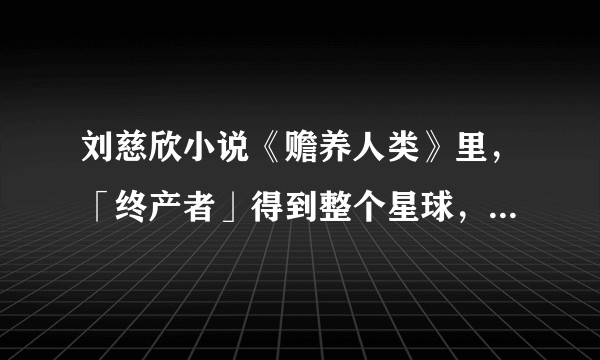 刘慈欣小说《赡养人类》里，「终产者」得到整个星球，然后把其他人类赶走。那么他自己留在那里做什么？看书？