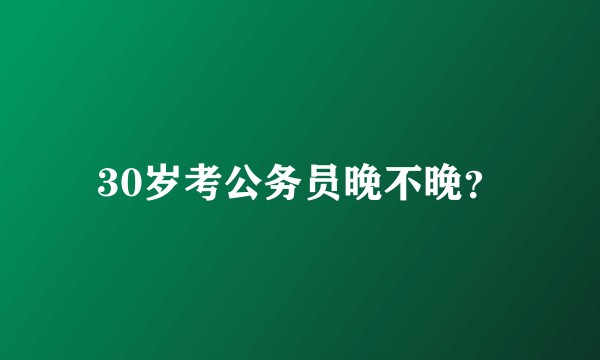 30岁考公务员晚不晚？