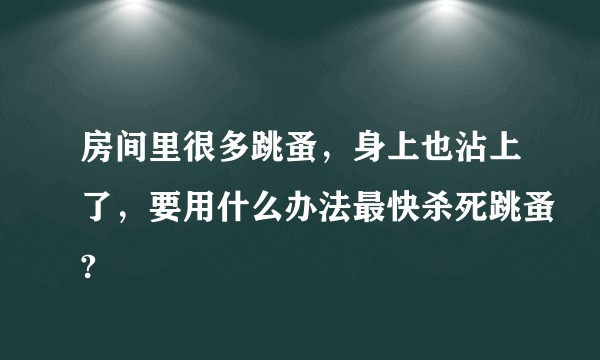 房间里很多跳蚤,身上也沾上了,要用什么办法最快杀死跳蚤?