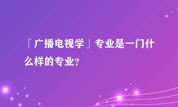 「广播电视学」专业是一门什么样的专业？
