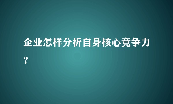企业怎样分析自身核心竞争力？