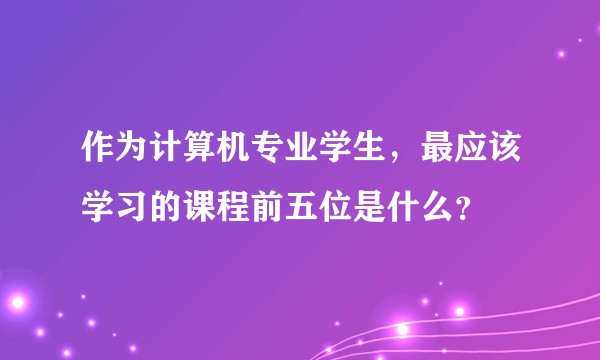 作为计算机专业学生，最应该学习的课程前五位是什么？