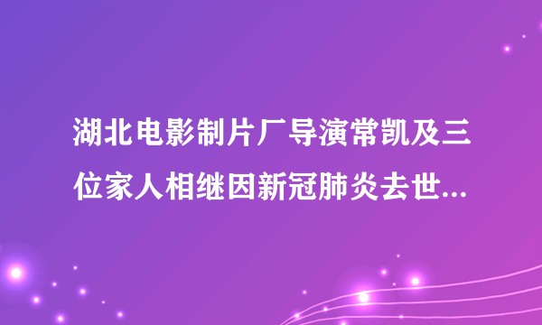 湖北电影制片厂导演常凯及三位家人相继因新冠肺炎去世，反映了什么问题？你有什么想对他们说的？