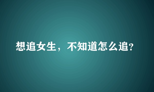 想追女生，不知道怎么追？