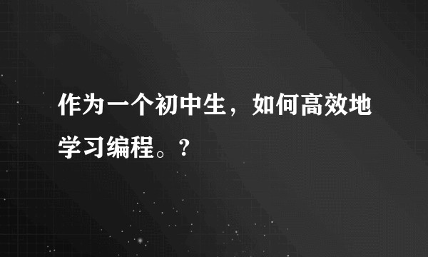 作为一个初中生，如何高效地学习编程。?