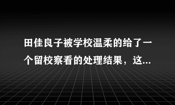 田佳良子被学校温柔的给了一个留校察看的处理结果，这个处理以后会进她档案吗？