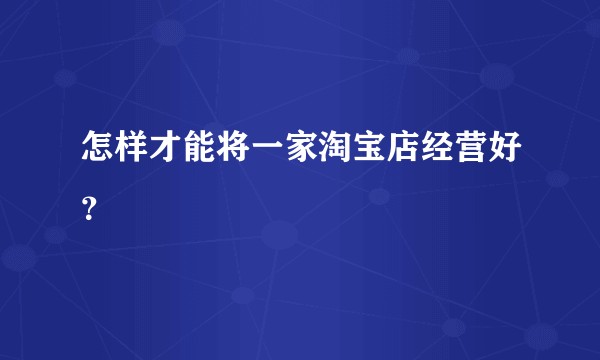 怎样才能将一家淘宝店经营好？