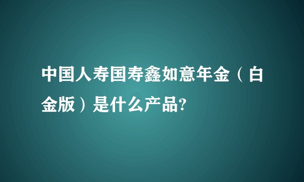 中国人寿国寿鑫如意年金(白金版)是什么产品?