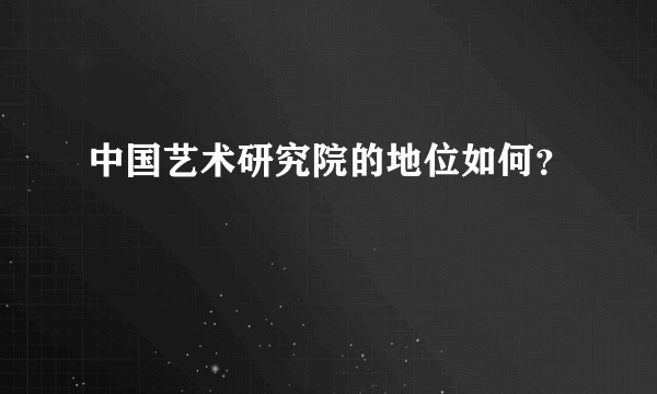 中国艺术研究院的地位如何？