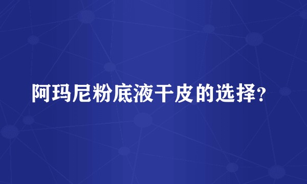 阿玛尼粉底液干皮的选择？