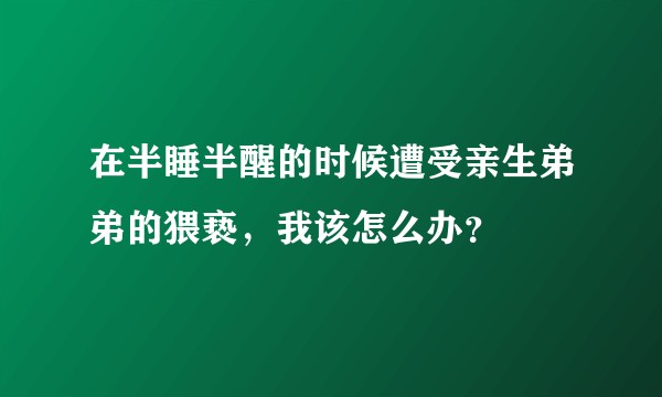 在半睡半醒的时候遭受亲生弟弟的猥亵，我该怎么办？