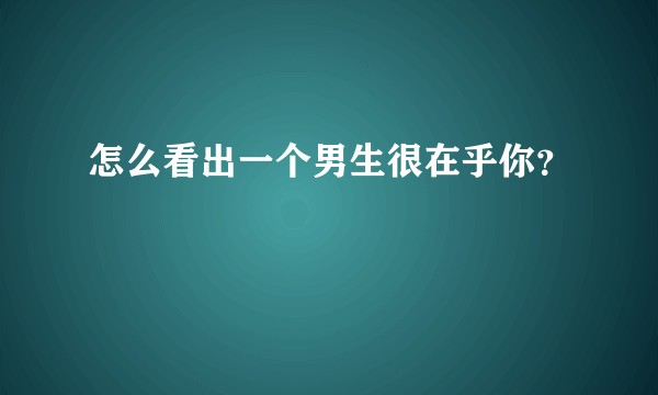 怎么看出一个男生很在乎你？