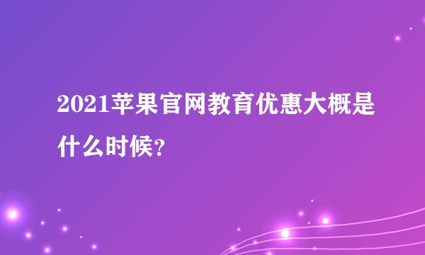 2021苹果官网教育优惠大概是什么时候？