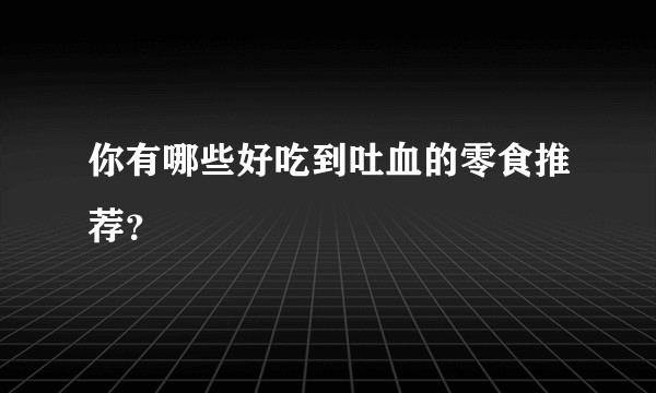 你有哪些好吃到吐血的零食推荐？