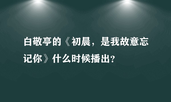 白敬亭的《初晨，是我故意忘记你》什么时候播出？