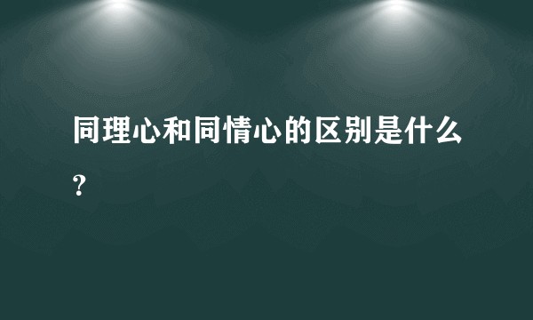 同理心和同情心的区别是什么？