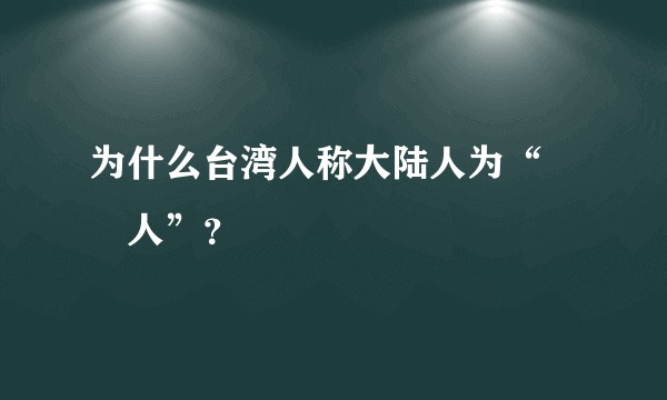 为什么台湾人称大陆人为“強國人”？