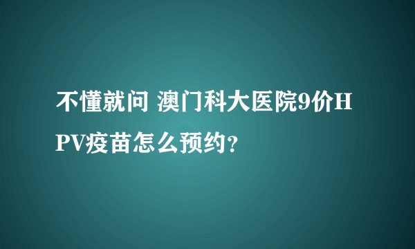不懂就问 澳门科大医院9价HPV疫苗怎么预约？