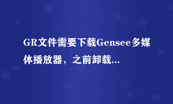 GR文件需要下载Gensee多媒体播放器，之前卸载了此软件导致现在无法重装，求救 ，可以帮帮我吗？