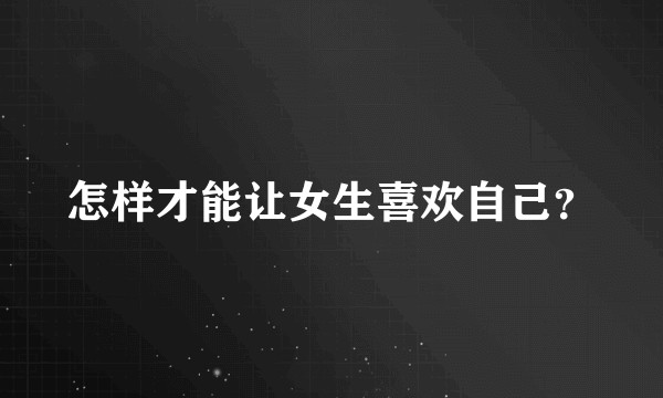 怎样才能让女生喜欢自己？