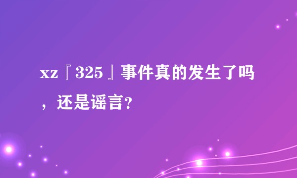 xz『325』事件真的发生了吗，还是谣言？