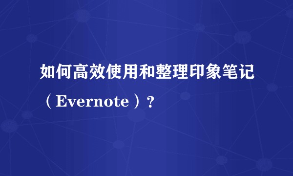 如何高效使用和整理印象笔记(Evernote)?