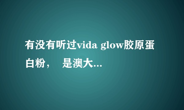 有没有听过vida glow胶原蛋白粉，  是澳大利亚的牌子，  效果如何？
