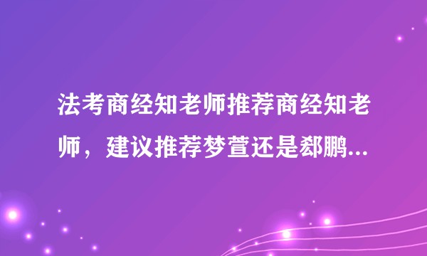 法考商经知老师推荐商经知老师，建议推荐梦萱还是郄鹏恩老师？