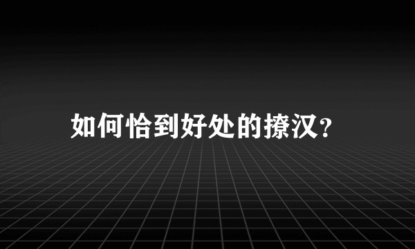 如何恰到好处的撩汉?