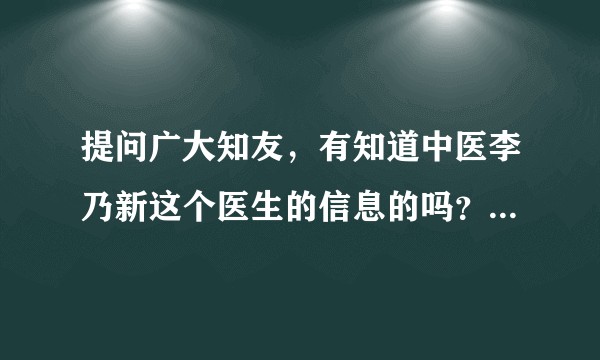 提问广大知友，有知道中医李乃新这个医生的信息的吗？说是糖尿病院院长？