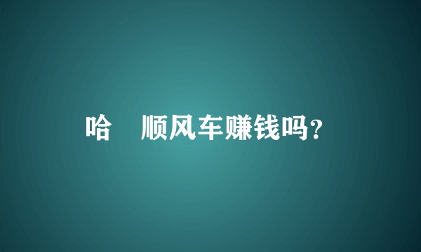 哈啰顺风车赚钱吗？