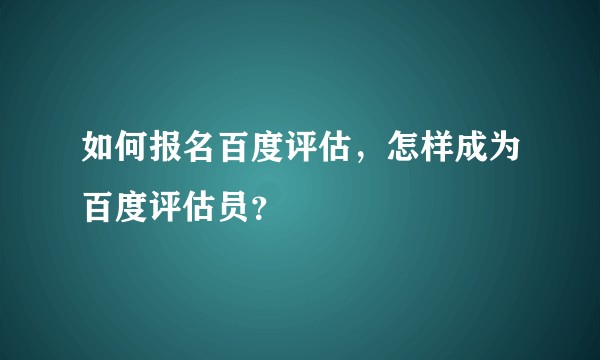 如何报名百度评估，怎样成为百度评估员？