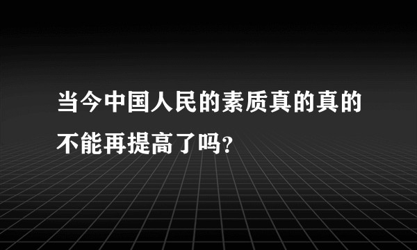 当今中国人民的素质真的真的不能再提高了吗？