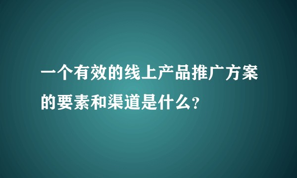 一个有效的线上产品推广方案的要素和渠道是什么？