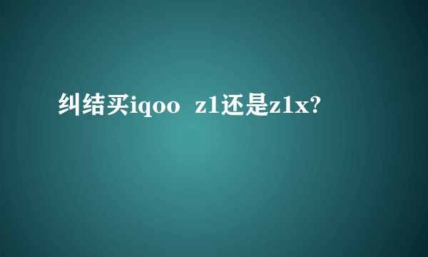 纠结买iqoo  z1还是z1x?